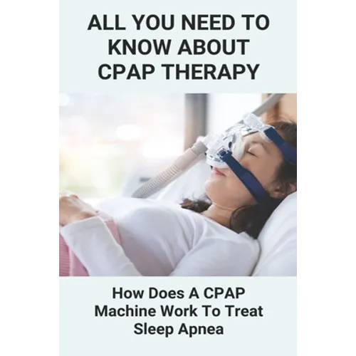 All You Need To Know About CPAP Therapy: How Does A CPAP Machine Work To Treat Sleep Apnea: Cpap Tips Tricks - Paperback